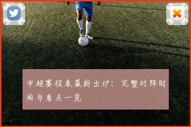 中超赛程表最新出炉：完整对阵时间与看点一览