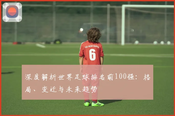 深度解析世界足球排名前100强：格局、变迁与未来趋势