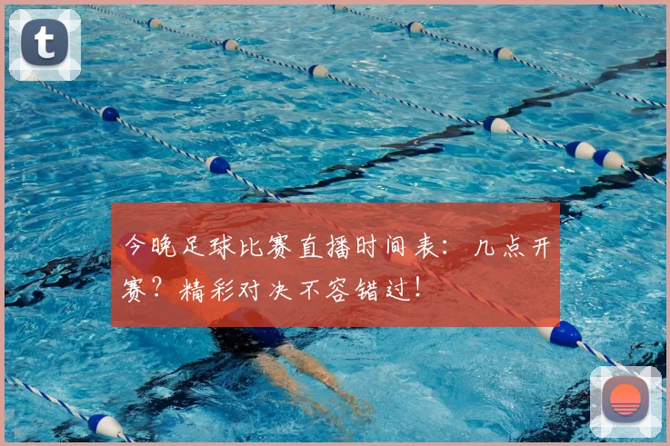 今晚足球比赛直播时间表：几点开赛？精彩对决不容错过！