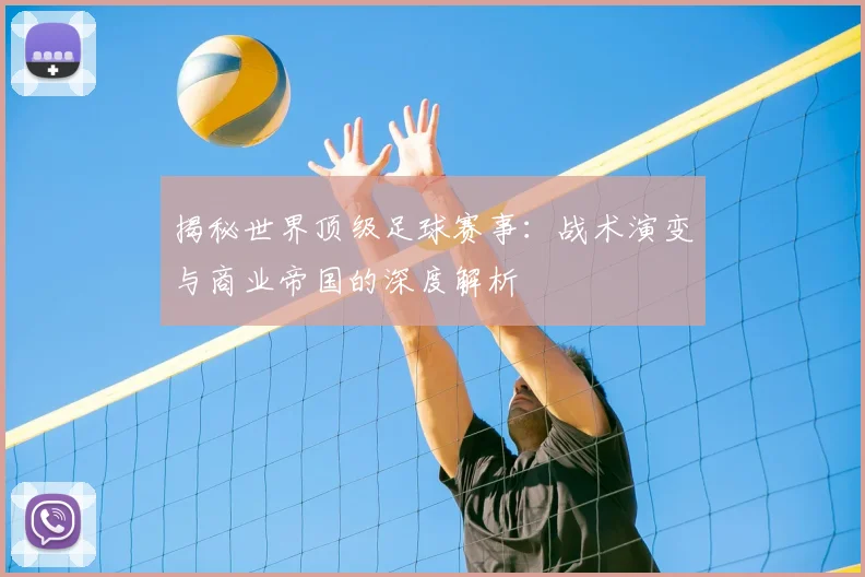 揭秘世界顶级足球赛事：战术演变与商业帝国的深度解析