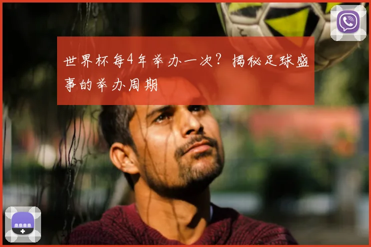 世界杯每4年举办一次？揭秘足球盛事的举办周期