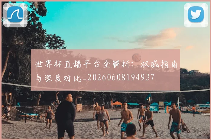 世界杯直播平台全解析：权威指南与深度对比_20260608194937