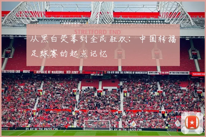 从黑白荧幕到全民狂欢：中国转播足球赛的起点记忆