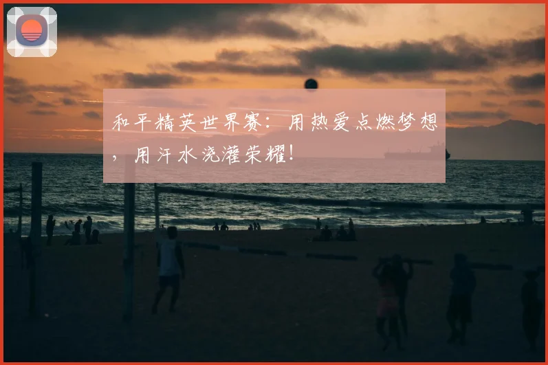 和平精英世界赛：用热爱点燃梦想，用汗水浇灌荣耀！