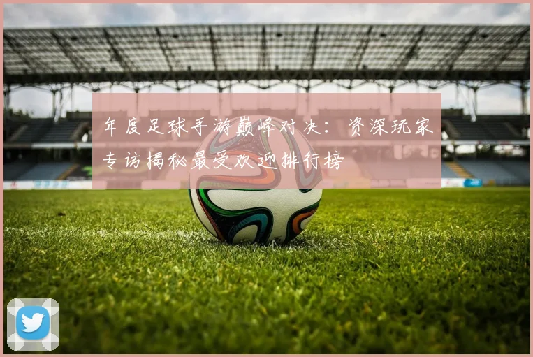 年度足球手游巅峰对决：资深玩家专访揭秘最受欢迎排行榜