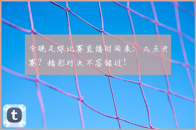 今晚足球比赛直播时间表：几点开赛？精彩对决不容错过！