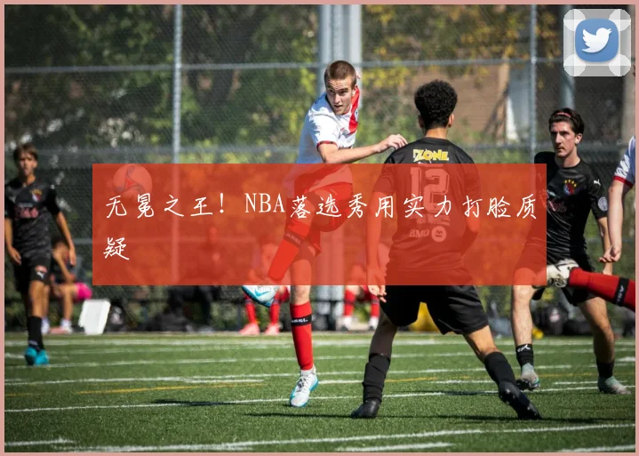 无冕之王！NBA落选秀用实力打脸质疑
