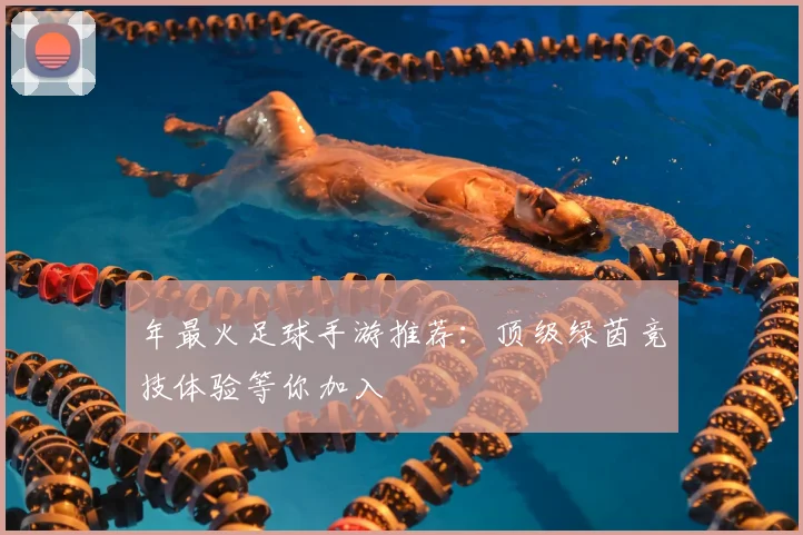 年最火足球手游推荐：顶级绿茵竞技体验等你加入