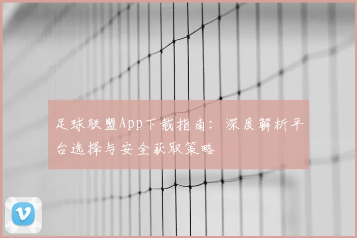 足球联盟App下载指南：深度解析平台选择与安全获取策略