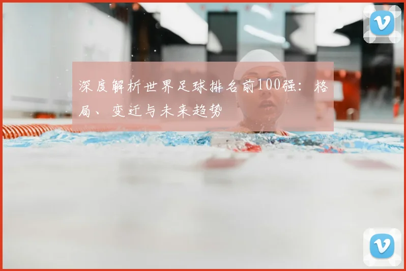 深度解析世界足球排名前100强：格局、变迁与未来趋势