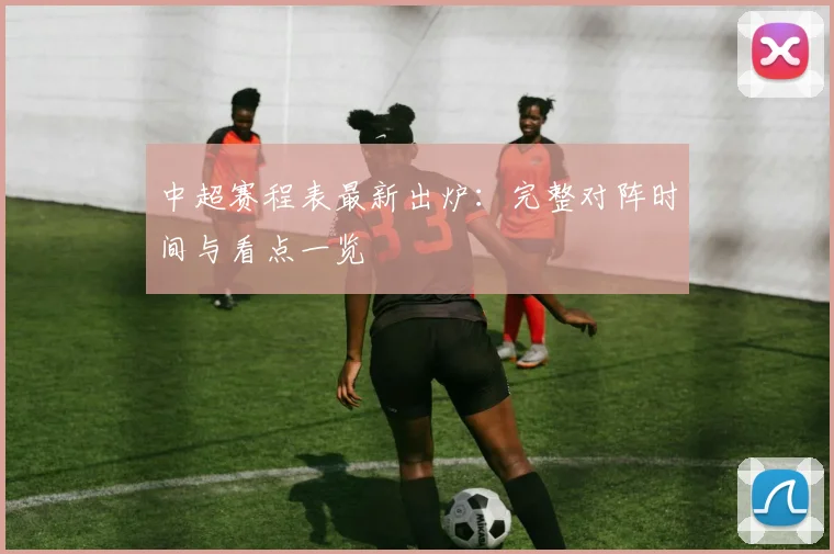 中超赛程表最新出炉：完整对阵时间与看点一览